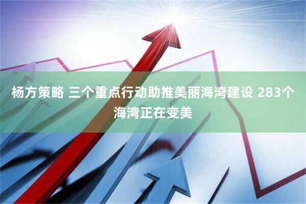 杨方策略 三个重点行动助推美丽海湾建设 283个海湾正在变美