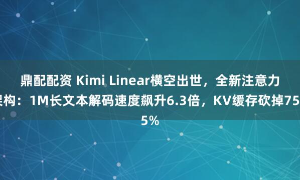 鼎配配资 Kimi Linear横空出世,全新注意力架构:1M长文本解码速度飙升6.3倍,KV缓存砍掉75%