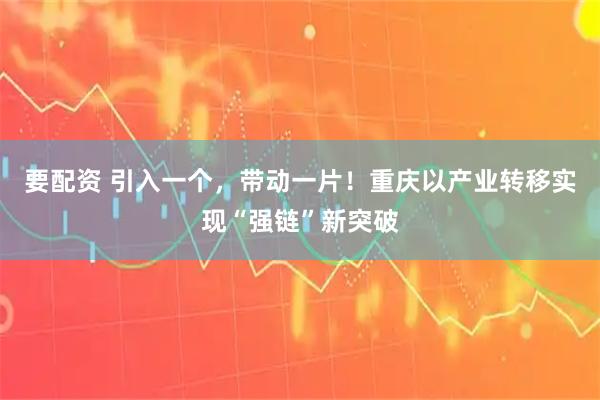 要配资 引入一个,带动一片!重庆以产业转移实现“强链”新突破