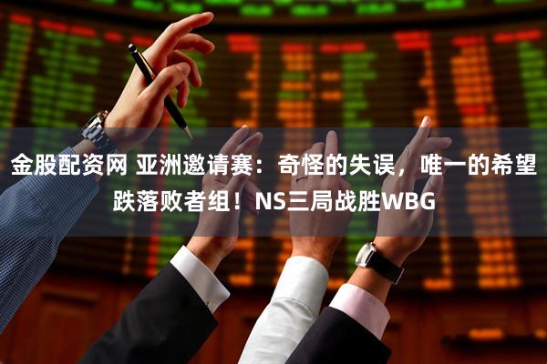 金股配资网 亚洲邀请赛:奇怪的失误,唯一的希望跌落败者组!NS三局战胜WBG