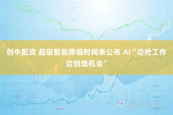 创牛配资 超级智能降临时间表公布 AI“边抢工作边创造机会”