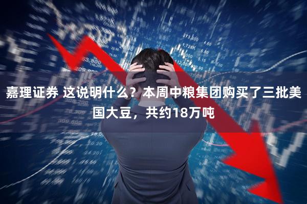 嘉理证券 这说明什么?本周中粮集团购买了三批美国大豆,共约18万吨