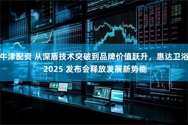 牛津配资 从深盾技术突破到品牌价值跃升，惠达卫浴 2025 发布会释放发展新势能