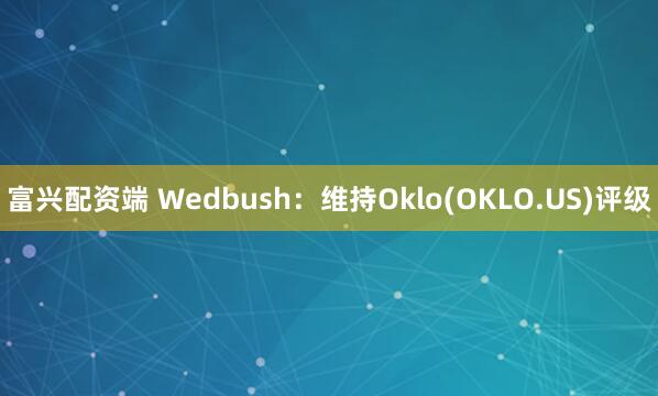 富兴配资端 Wedbush：维持Oklo(OKLO.US)评级