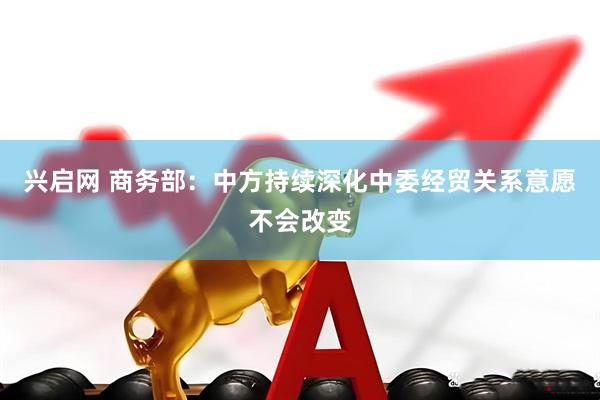 兴启网 商务部：中方持续深化中委经贸关系意愿不会改变