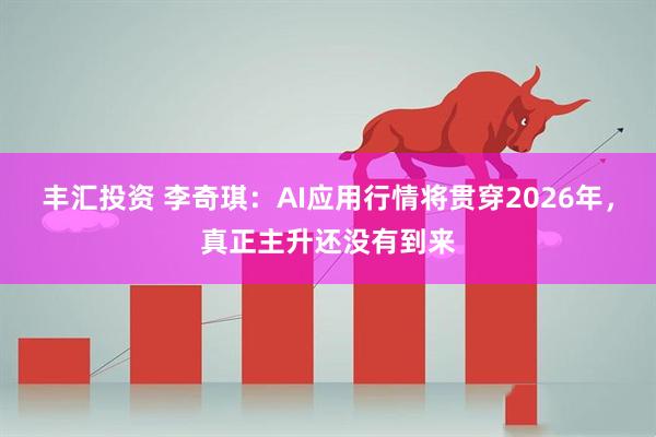 丰汇投资 李奇琪：AI应用行情将贯穿2026年，真正主升还没有到来