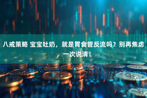 八戒策略 宝宝吐奶，就是胃食管反流吗？别再焦虑，一次说清！