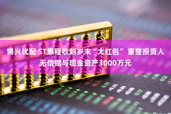 博兴优配 ST惠程收到岁末“大红包” 重整投资人无偿赠与现金资产3000万元