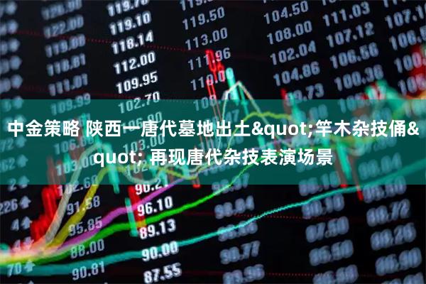 中金策略 陕西一唐代墓地出土"竿木杂技俑" 再现唐代杂技表演场景