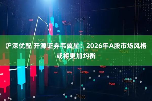 沪深优配 开源证券韦冀星:2026年A股市场风格或将更加均衡