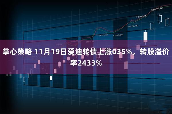掌心策略 11月19日爱迪转债上涨035%，转股溢价率2433%