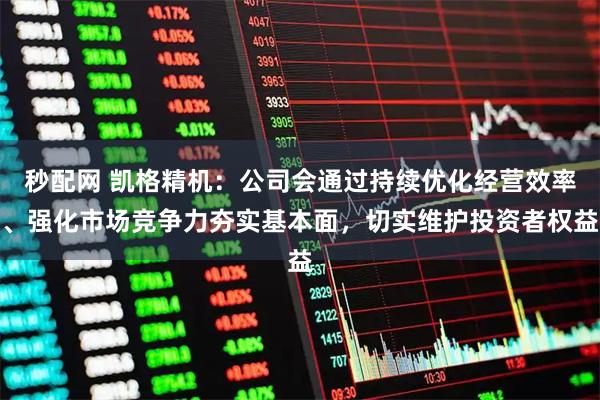 秒配网 凯格精机：公司会通过持续优化经营效率、强化市场竞争力夯实基本面，切实维护投资者权益
