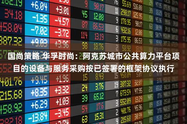 国尚策略 华孚时尚：阿克苏城市公共算力平台项目的设备与服务采购按已签署的框架协议执行