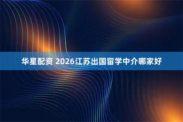 华星配资 2026江苏出国留学中介哪家好