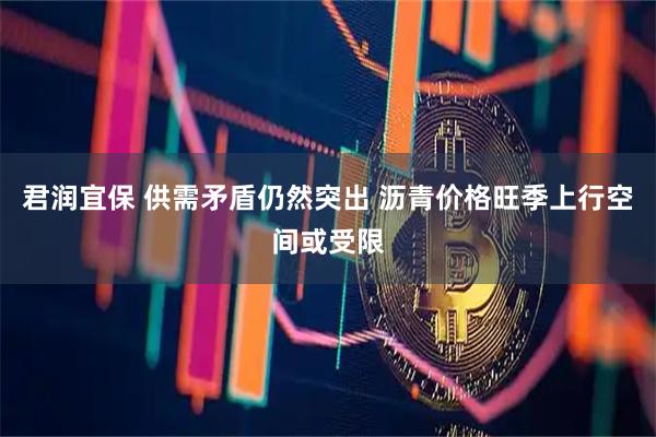 君润宜保 供需矛盾仍然突出 沥青价格旺季上行空间或受限