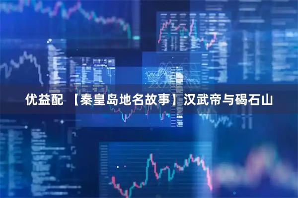 优益配 【秦皇岛地名故事】汉武帝与碣石山
