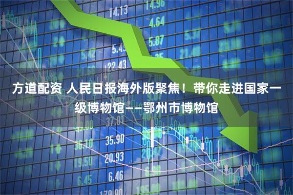 方道配资 人民日报海外版聚焦！带你走进国家一级博物馆——鄂州市博物馆