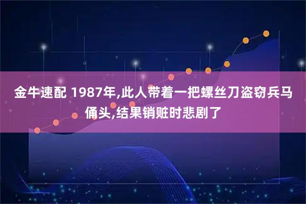 金牛速配 1987年,此人带着一把螺丝刀盗窃兵马俑头,结果销赃时悲剧了