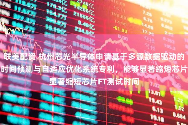 联美配资 杭州芯光半导体申请基于多源数据驱动的芯片FT测试时间预测与自适应优化系统专利,能够显著缩短芯片FT测试时间