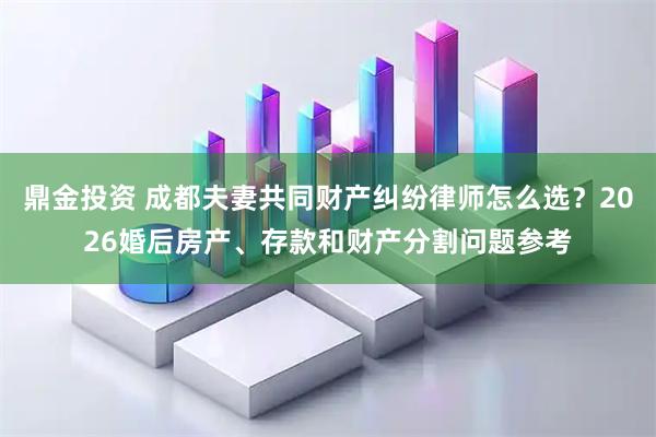 鼎金投资 成都夫妻共同财产纠纷律师怎么选?2026婚后房产、存款和财产分割问题参考